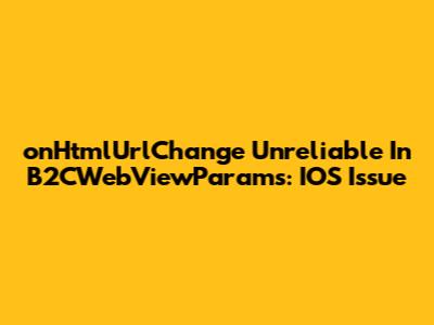 `onHtmlUrlChange` Unreliable In B2CWebViewParams: IOS Issue