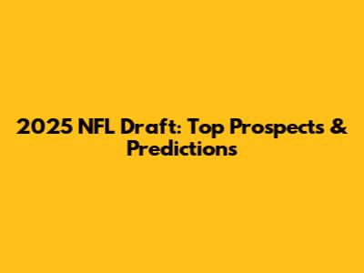 2025 NFL Draft: Top Prospects & Predictions