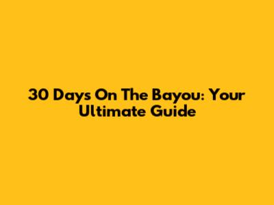 30 Days On The Bayou: Your Ultimate Guide