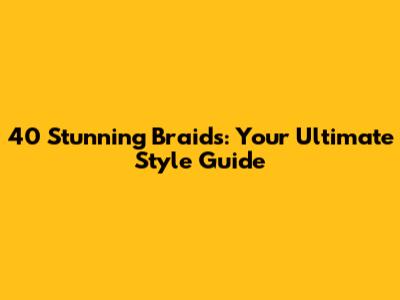 40 Stunning Braids: Your Ultimate Style Guide
