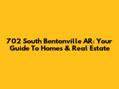 702 South Bentonville AR: Your Guide To Homes & Real Estate