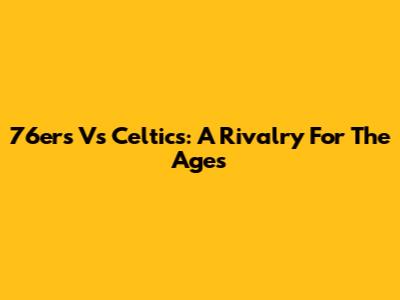 76ers Vs Celtics: A Rivalry For The Ages