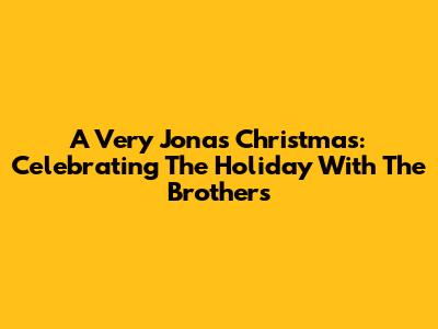 A Very Jonas Christmas: Celebrating The Holiday With The Brothers