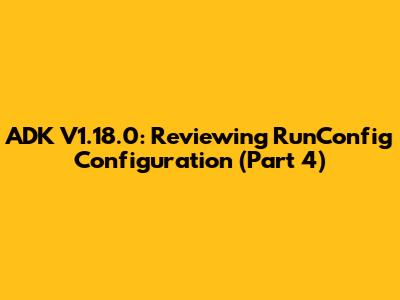 ADK V1.18.0: Reviewing RunConfig Configuration (Part 4)