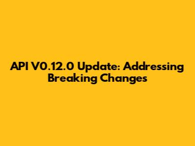 API V0.12.0 Update: Addressing Breaking Changes