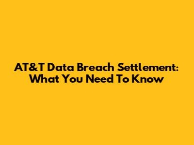 AT&T Data Breach Settlement: What You Need To Know