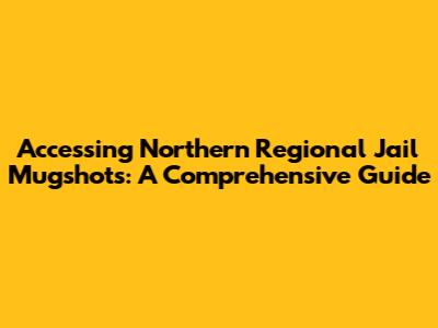 Accessing Northern Regional Jail Mugshots: A Comprehensive Guide