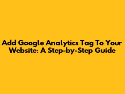 Add Google Analytics Tag To Your Website: A Step-by-Step Guide