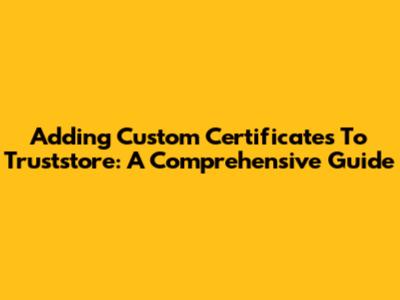 Adding Custom Certificates To Truststore: A Comprehensive Guide