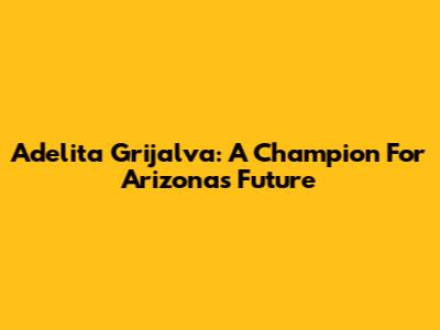 Adelita Grijalva: A Champion For Arizona's Future