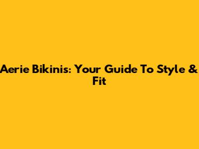 Aerie Bikinis: Your Guide To Style & Fit