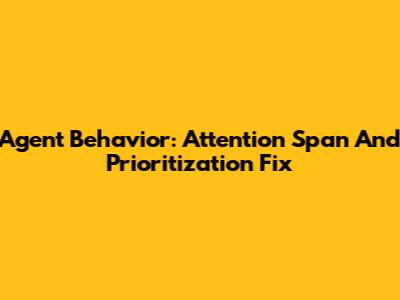 Agent Behavior: Attention Span And Prioritization Fix