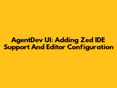 AgentDev UI: Adding Zed IDE Support And Editor Configuration