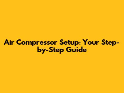 Air Compressor Setup: Your Step-by-Step Guide