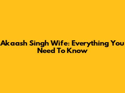 Akaash Singh Wife: Everything You Need To Know