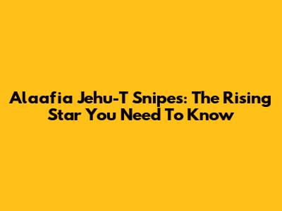 Alaafia Jehu-T Snipes: The Rising Star You Need To Know