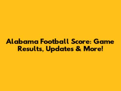 Alabama Football Score: Game Results, Updates & More!