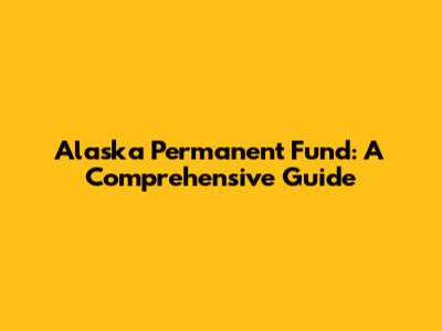 Alaska Permanent Fund: A Comprehensive Guide