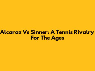 Alcaraz Vs Sinner: A Tennis Rivalry For The Ages