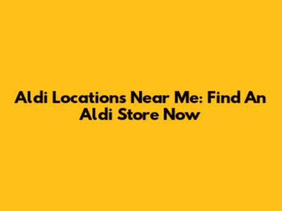 Aldi Locations Near Me: Find An Aldi Store Now