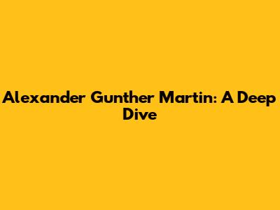 Alexander Gunther Martin: A Deep Dive