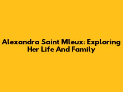 Alexandra Saint Mleux: Exploring Her Life And Family
