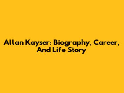 Allan Kayser: Biography, Career, And Life Story