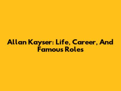 Allan Kayser: Life, Career, And Famous Roles