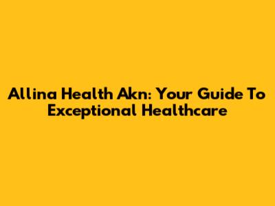 Allina Health Akn: Your Guide To Exceptional Healthcare