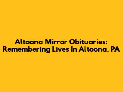 Altoona Mirror Obituaries: Remembering Lives In Altoona, PA
