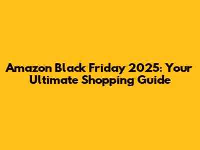 Amazon Black Friday 2025: Your Ultimate Shopping Guide