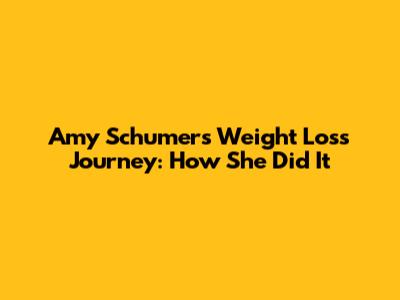 Amy Schumer's Weight Loss Journey: How She Did It