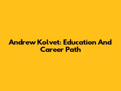 Andrew Kolvet: Education And Career Path