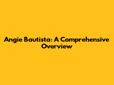 Angie Bautista: A Comprehensive Overview