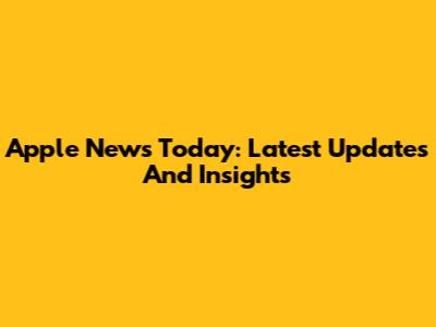 Apple News Today: Latest Updates And Insights