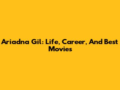 Ariadna Gil: Life, Career, And Best Movies