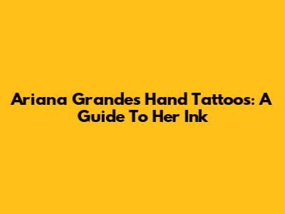 Ariana Grande's Hand Tattoos: A Guide To Her Ink