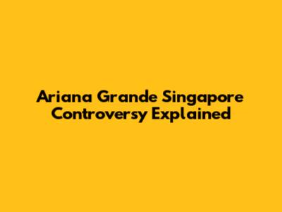 Ariana Grande Singapore Controversy Explained