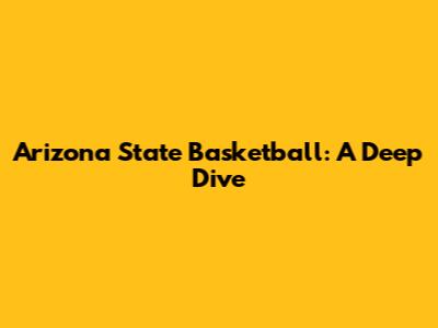 Arizona State Basketball: A Deep Dive