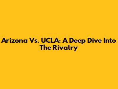 Arizona Vs. UCLA: A Deep Dive Into The Rivalry