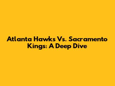 Atlanta Hawks Vs. Sacramento Kings: A Deep Dive
