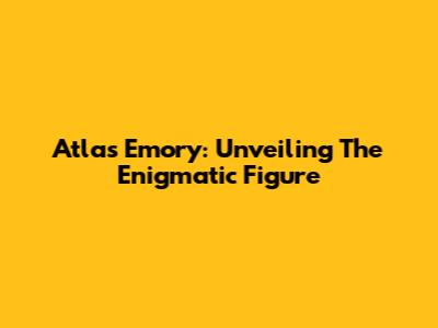 Atlas Emory: Unveiling The Enigmatic Figure