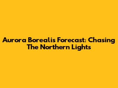 Aurora Borealis Forecast: Chasing The Northern Lights