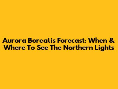 Aurora Borealis Forecast: When & Where To See The Northern Lights