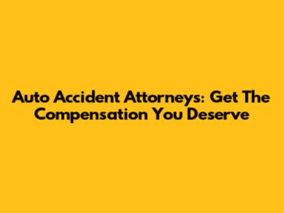 Auto Accident Attorneys: Get The Compensation You Deserve
