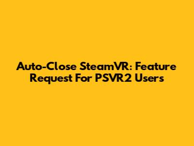 Auto-Close SteamVR: Feature Request For PSVR2 Users