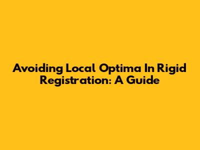 Avoiding Local Optima In Rigid Registration: A Guide