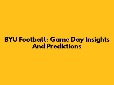 BYU Football: Game Day Insights And Predictions