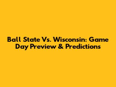 Ball State Vs. Wisconsin: Game Day Preview & Predictions