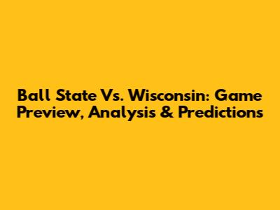 Ball State Vs. Wisconsin: Game Preview, Analysis & Predictions